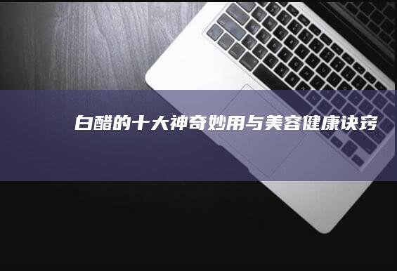 白醋的十大神奇妙用与美容健康诀窍